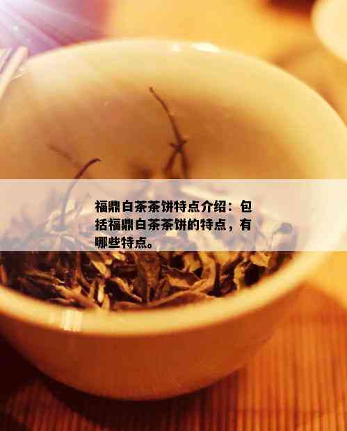 福鼎白茶茶饼特点介绍：包括福鼎白茶茶饼的特点，有哪些特点。