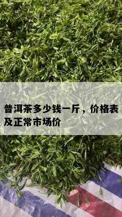 普洱茶多少钱一斤，价格表及正常市场价