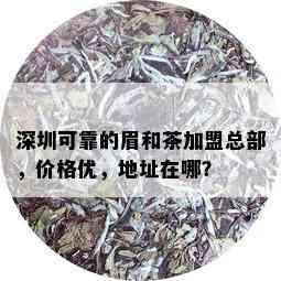 深圳可靠的眉和茶加盟总部，价格优，地址在哪？