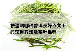 祛湿喝哪种普洱茶好点女士的饮用方法及茶叶推荐