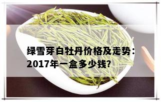 绿雪芽白牡丹价格及走势：2017年一盒多少钱？