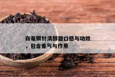 白毫银针清醇甜口感与功效，包含香气与作用