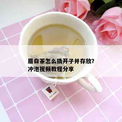 眉白茶怎么撬开子并存放？冲泡视频教程分享