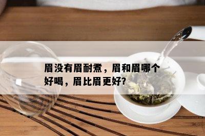 眉没有眉耐煮，眉和眉哪个好喝，眉比眉更好？