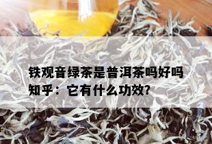 铁观音绿茶是普洱茶吗好吗知乎：它有什么功效？