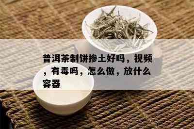 普洱茶制饼掺土好吗，视频，有吗，怎么做，放什么容器