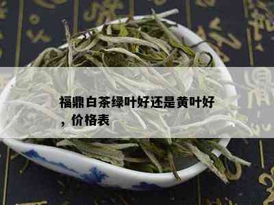 福鼎白茶绿叶好还是黄叶好，价格表