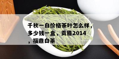 千秋一白价格茶叶怎么样，多少钱一盒，贡眉2014，福鼎白茶