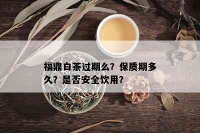 福鼎白茶过期么？保质期多久？是否安全饮用？