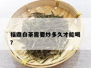 福鼎白茶需要炒多久才能喝？