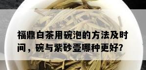 福鼎白茶用碗泡的方法及时间，碗与紫砂壶哪种更好？