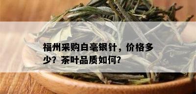 福州采购白毫银针，价格多少？茶叶品质如何？