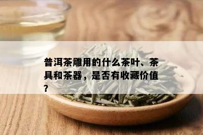 普洱茶雕用的什么茶叶、茶具和茶器，是否有收藏价值？