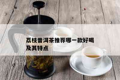 荔枝普洱茶推荐哪一款好喝及其特点