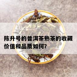 陈升号的普洱茶熟茶的收藏价值和品质如何？