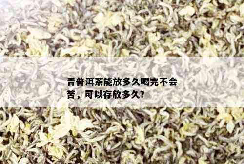 青普洱茶能放多久喝完不会苦，可以存放多久？