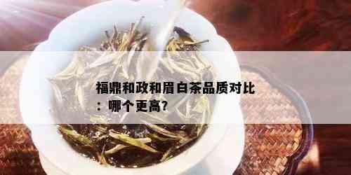 福鼎和政和眉白茶品质对比：哪个更高？