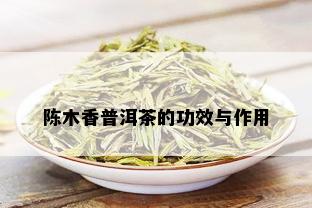 陈木香普洱茶的功效与作用