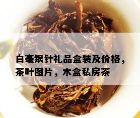 白毫银针礼品盒装及价格，茶叶图片，木盒私房茶