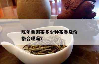 陈年普洱茶多少种茶香及价格合理吗?