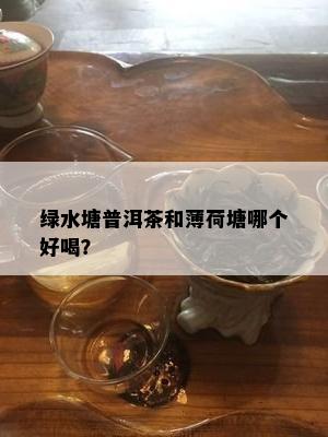 绿水塘普洱茶和薄荷塘哪个好喝？