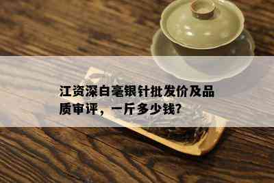 江资深白毫银针批发价及品质审评，一斤多少钱？