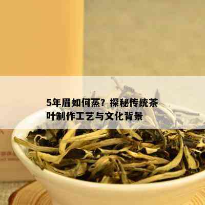 5年眉如何蒸？探秘传统茶叶制作工艺与文化背景