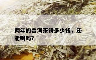 两年的普洱茶饼多少钱，还能喝吗？