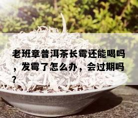 老班章普洱茶长霉还能喝吗，发霉了怎么办，会过期吗？