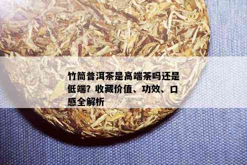 竹筒普洱茶是高端茶吗还是低端？收藏价值、功效、口感全解析