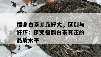 福鼎白茶差距好大，区别与好坏：探究福鼎白茶真正的品质水平