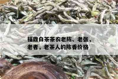 福鼎白茶茶农老陈、老张，老者，老茶人的陈香价格