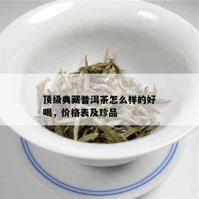 顶级典藏普洱茶怎么样的好喝，价格表及珍品