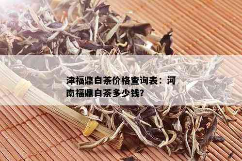 津福鼎白茶价格查询表：河南福鼎白茶多少钱？