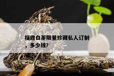 福鼎白茶 *** 珍藏私人订制，多少钱？