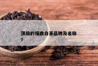 顶级的福鼎白茶品牌及名称？