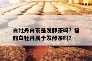 白牡丹白茶是发酵茶吗？福鼎白牡丹属于发酵茶吗？