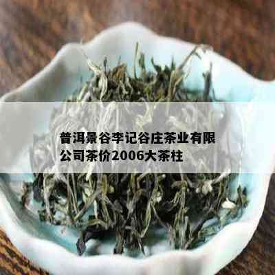 普洱景谷李记谷庄茶业有限公司茶价2006大茶柱