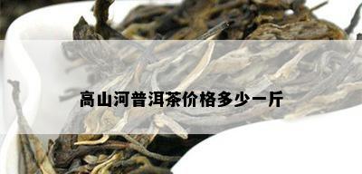 高山河普洱茶价格多少一斤