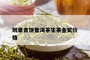 班章青饼普洱茶生茶金奖价格