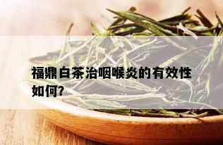 福鼎白茶治咽喉炎的有效性如何？