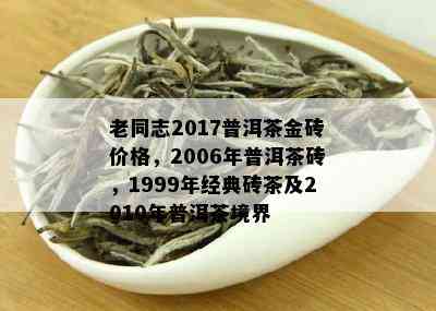 老同志2017普洱茶金砖价格，2006年普洱茶砖，1999年经典砖茶及2010年普洱茶境界