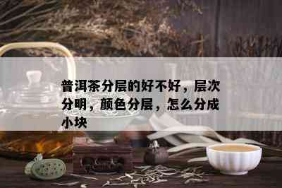 普洱茶分层的好不好，层次分明，颜色分层，怎么分成小块