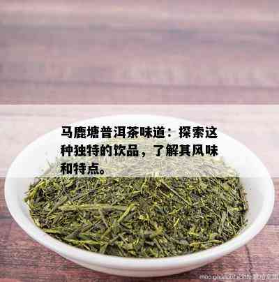 马鹿塘普洱茶味道：探索这种独特的饮品，了解其风味和特点。