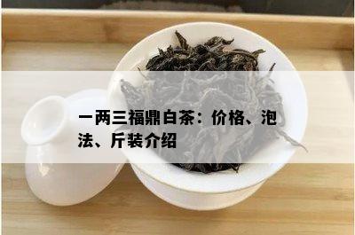 一两三福鼎白茶：价格、泡法、斤装介绍