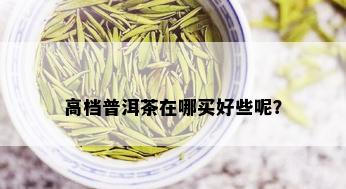 高档普洱茶在哪买好些呢？