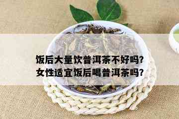 饭后大量饮普洱茶不好吗？女性适宜饭后喝普洱茶吗？