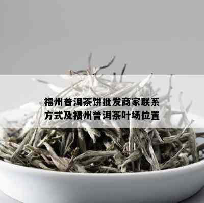 福州普洱茶饼批发商家联系方式及福州普洱茶叶场位置