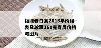 福鼎老白茶2018年价格表及珍藏360克寿眉价格与图片