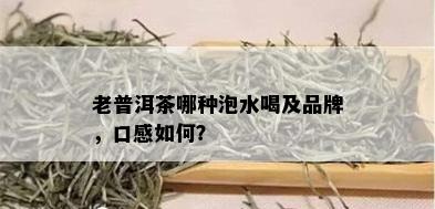 老普洱茶哪种泡水喝及品牌，口感如何？